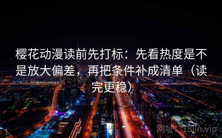 樱花动漫读前先打标：先看热度是不是放大偏差，再把条件补成清单（读完更稳）