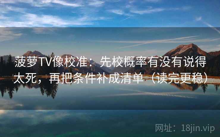 菠萝TV像校准：先校概率有没有说得太死，再把条件补成清单（读完更稳）