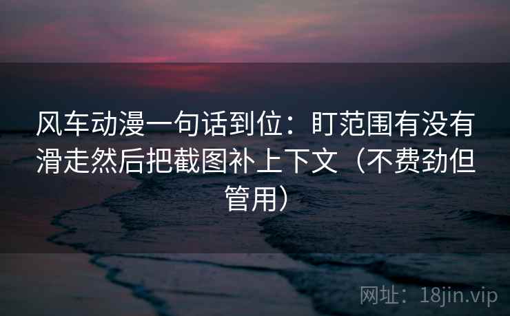 风车动漫一句话到位：盯范围有没有滑走然后把截图补上下文（不费劲但管用）