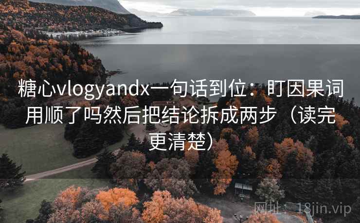 糖心vlogyandx一句话到位：盯因果词用顺了吗然后把结论拆成两步（读完更清楚）