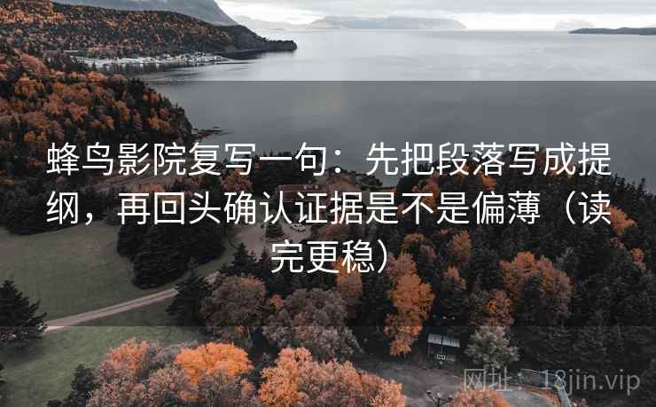 蜂鸟影院复写一句：先把段落写成提纲，再回头确认证据是不是偏薄（读完更稳）