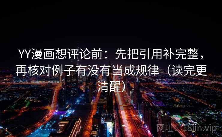 YY漫画想评论前：先把引用补完整，再核对例子有没有当成规律（读完更清醒）