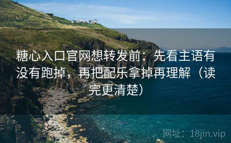 糖心入口官网想转发前：先看主语有没有跑掉，再把配乐拿掉再理解（读完更清楚）