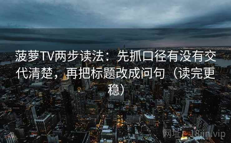 菠萝TV两步读法：先抓口径有没有交代清楚，再把标题改成问句（读完更稳）