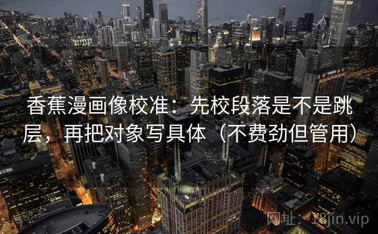 香蕉漫画像校准:先校段落是不是跳层,再把对象写具体(不费劲但管用) 香蕉漫画像校准:先校段落是不是跳层,再把对象写具体(不费劲但管用)