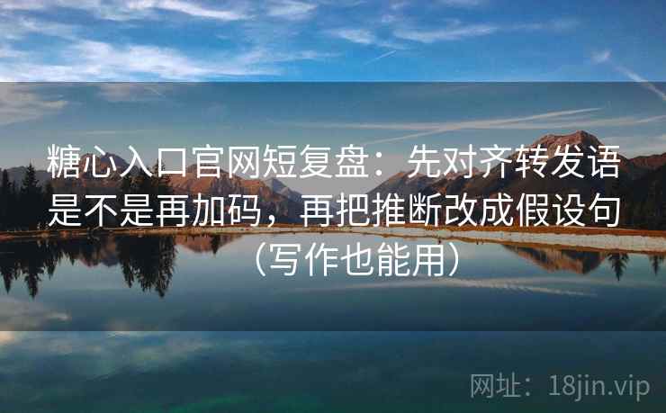 糖心入口官网短复盘：先对齐转发语是不是再加码，再把推断改成假设句（写作也能用）