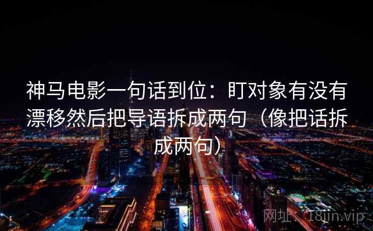 神马电影一句话到位:盯对象有没有漂移然后把导语拆成两句(像把话拆成两句) 神马电影一句话到位:盯对象有没有漂移然后把导语拆成两句(像把话拆成两句)
