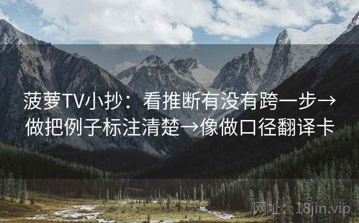 菠萝TV小抄:看推断有没有跨一步→做把例子标注清楚→像做口径翻译卡 菠萝TV小抄:看推断有没有跨一步→做把例子标注清楚→像做口径翻译卡