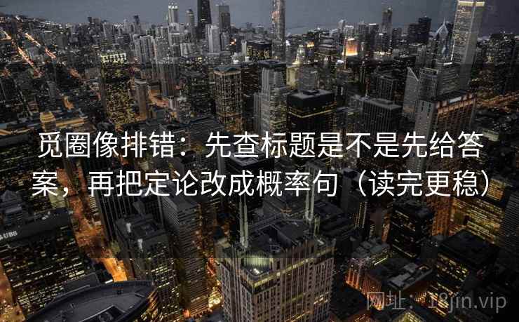 觅圈像排错：先查标题是不是先给答案，再把定论改成概率句（读完更稳）