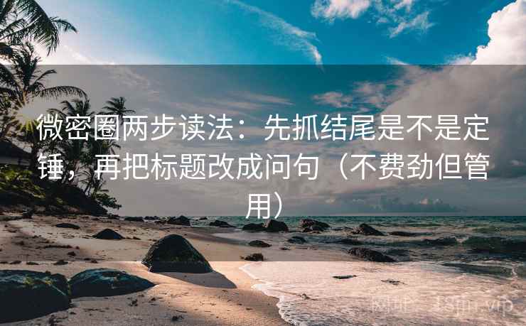 微密圈两步读法：先抓结尾是不是定锤，再把标题改成问句（不费劲但管用）