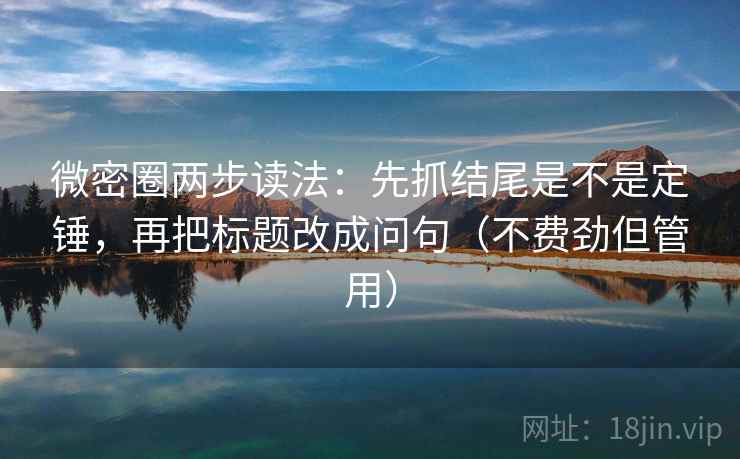 微密圈两步读法：先抓结尾是不是定锤，再把标题改成问句（不费劲但管用）