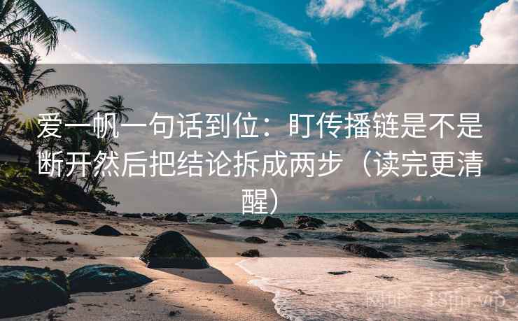 爱一帆一句话到位:盯传播链是不是断开然后把结论拆成两步(读完更清醒) 爱一帆一句话到位:盯传播链是不是断开然后把结论拆成两步(读完更清醒)