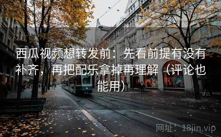 西瓜视频想转发前：先看前提有没有补齐，再把配乐拿掉再理解（评论也能用）