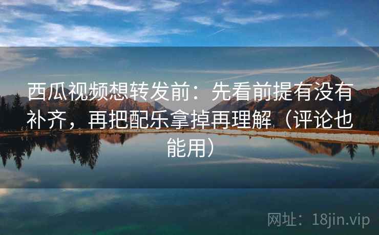 西瓜视频想转发前:先看前提有没有补齐,再把配乐拿掉再理解(评论也能用) 西瓜视频想转发前:先看前提有没有补齐,再把配乐拿掉再理解(评论也能用)