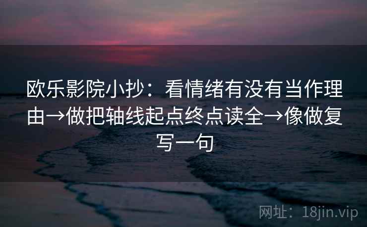 欧乐影院小抄：看情绪有没有当作理由→做把轴线起点终点读全→像做复写一句