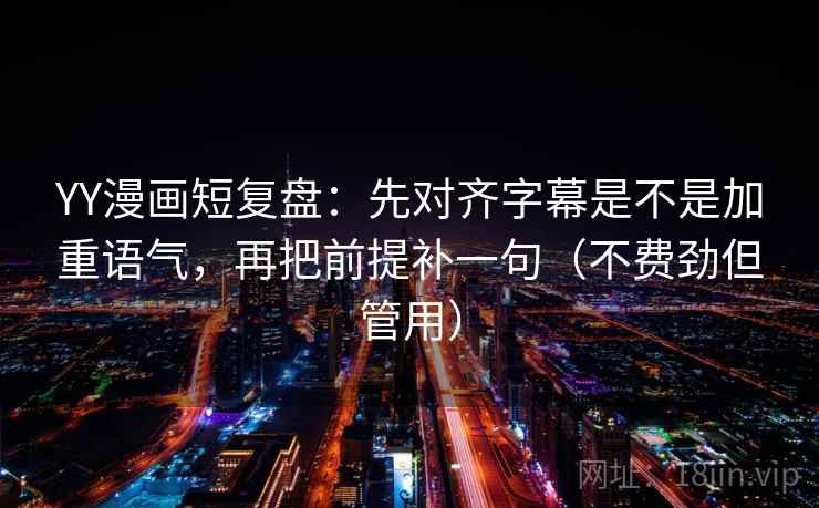 YY漫画短复盘:先对齐字幕是不是加重语气,再把前提补一句(不费劲但管用) YY漫画短复盘:先对齐字幕是不是加重语气,再把前提补一句(不费劲但管用)