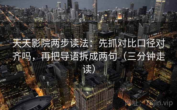 天天影院两步读法：先抓对比口径对齐吗，再把导语拆成两句（三分钟走读）