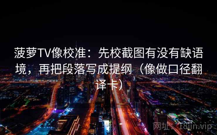 菠萝TV像校准：先校截图有没有缺语境，再把段落写成提纲（像做口径翻译卡）
