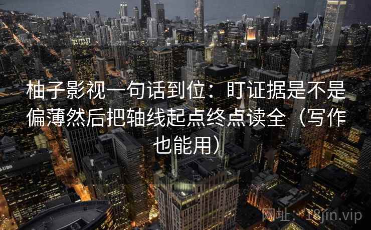 柚子影视一句话到位：盯证据是不是偏薄然后把轴线起点终点读全（写作也能用）
