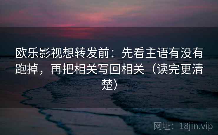 欧乐影视想转发前：先看主语有没有跑掉，再把相关写回相关（读完更清楚）
