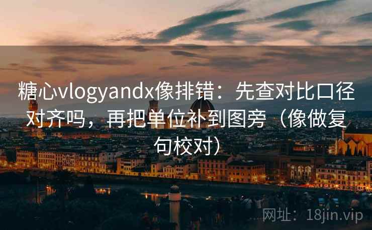 糖心vlogyandx像排错：先查对比口径对齐吗，再把单位补到图旁（像做复句校对）