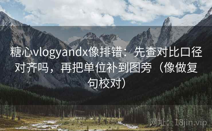 糖心vlogyandx像排错：先查对比口径对齐吗，再把单位补到图旁（像做复句校对）