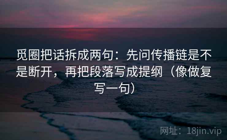 觅圈把话拆成两句：先问传播链是不是断开，再把段落写成提纲（像做复写一句）
