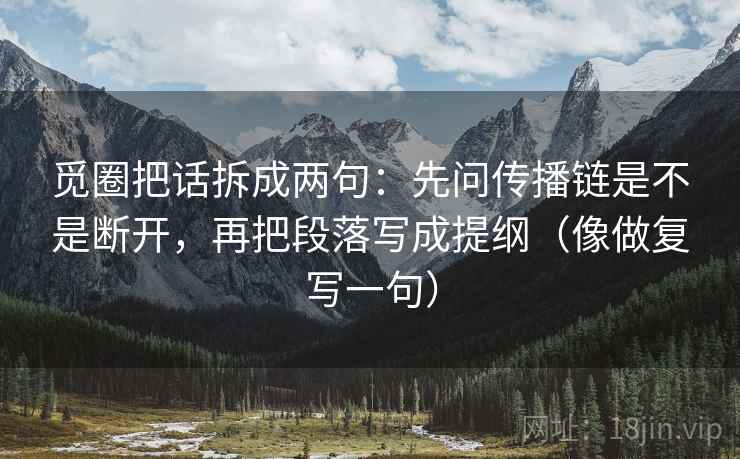 觅圈把话拆成两句:先问传播链是不是断开,再把段落写成提纲(像做复写一句) 觅圈把话拆成两句:先问传播链是不是断开,再把段落写成提纲(像做复写一句)