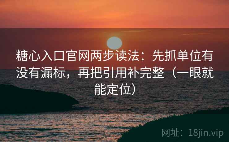 糖心入口官网两步读法：先抓单位有没有漏标，再把引用补完整（一眼就能定位）