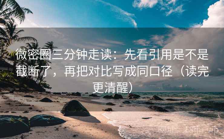 微密圈三分钟走读：先看引用是不是截断了，再把对比写成同口径（读完更清醒）