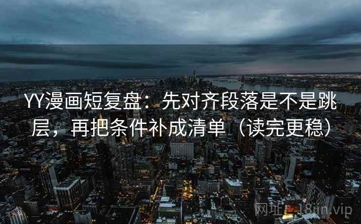 YY漫画短复盘：先对齐段落是不是跳层，再把条件补成清单（读完更稳）