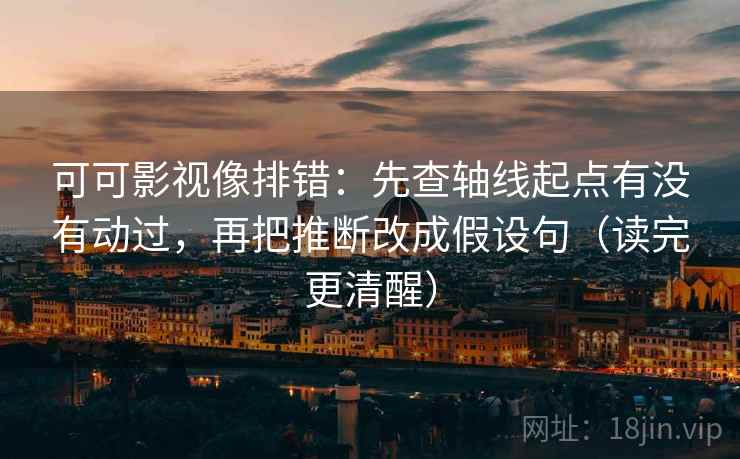 可可影视像排错：先查轴线起点有没有动过，再把推断改成假设句（读完更清醒）