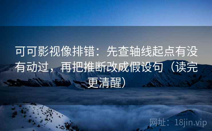 可可影视像排错：先查轴线起点有没有动过，再把推断改成假设句（读完更清醒）