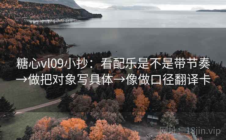 糖心vl09小抄：看配乐是不是带节奏→做把对象写具体→像做口径翻译卡