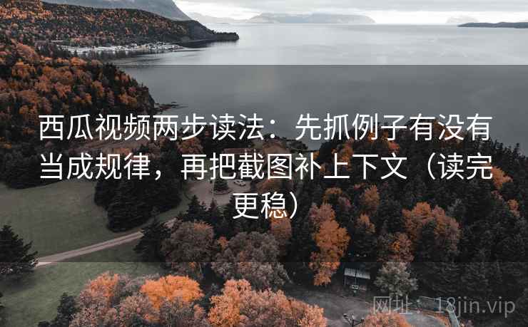 西瓜视频两步读法：先抓例子有没有当成规律，再把截图补上下文（读完更稳）
