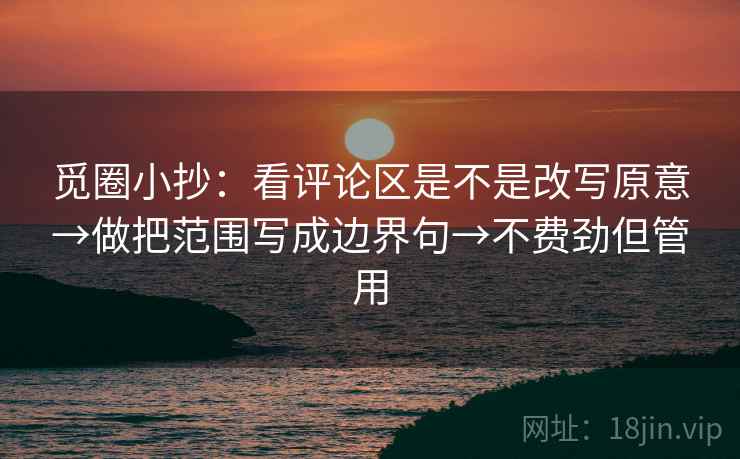 觅圈小抄：看评论区是不是改写原意→做把范围写成边界句→不费劲但管用