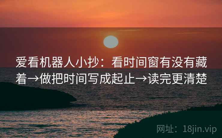 爱看机器人小抄：看时间窗有没有藏着→做把时间写成起止→读完更清楚