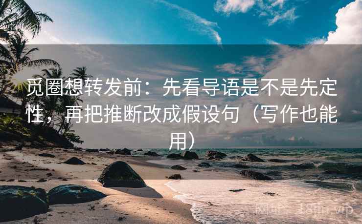 觅圈想转发前：先看导语是不是先定性，再把推断改成假设句（写作也能用）
