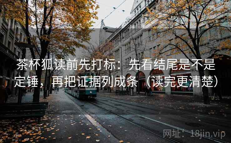 茶杯狐读前先打标：先看结尾是不是定锤，再把证据列成条（读完更清楚）