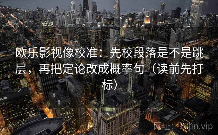 欧乐影视像校准:先校段落是不是跳层,再把定论改成概率句(读前先打标) 欧乐影视像校准:先校段落是不是跳层,再把定论改成概率句(读前先打标)