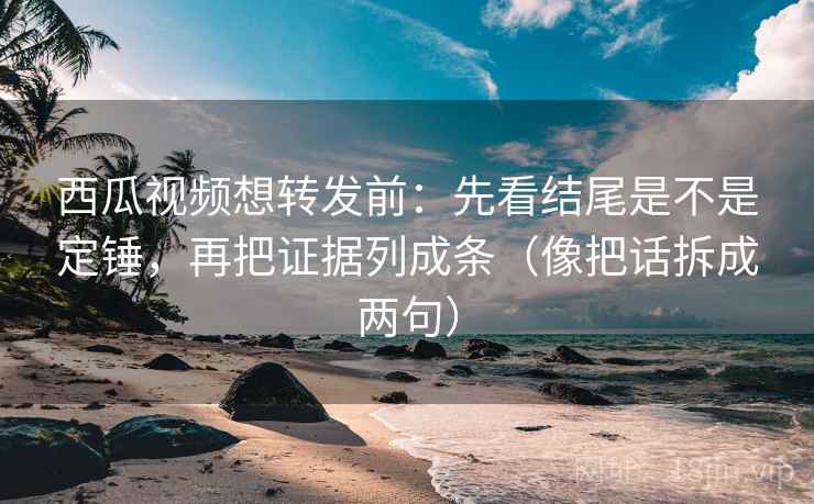 西瓜视频想转发前：先看结尾是不是定锤，再把证据列成条（像把话拆成两句）