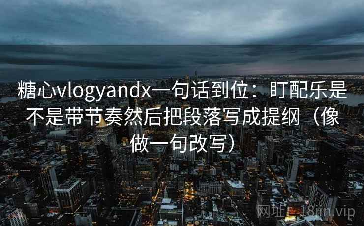糖心vlogyandx一句话到位：盯配乐是不是带节奏然后把段落写成提纲（像做一句改写）