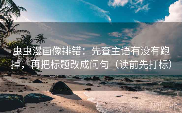 虫虫漫画像排错：先查主语有没有跑掉，再把标题改成问句（读前先打标）