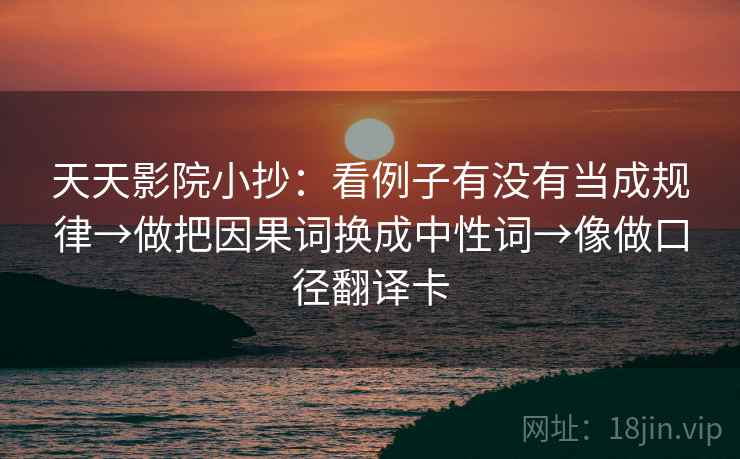 天天影院小抄：看例子有没有当成规律→做把因果词换成中性词→像做口径翻译卡