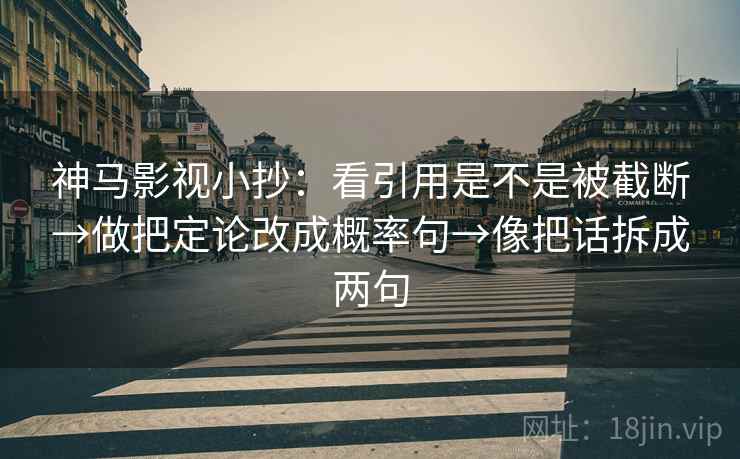 神马影视小抄：看引用是不是被截断→做把定论改成概率句→像把话拆成两句