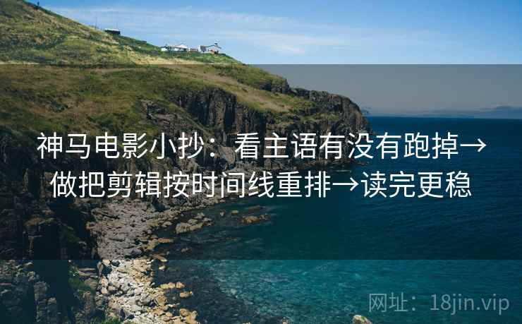 神马电影小抄：看主语有没有跑掉→做把剪辑按时间线重排→读完更稳