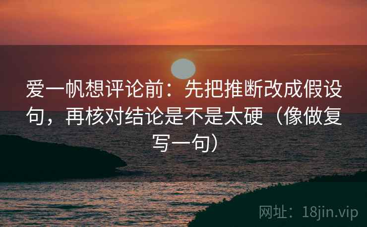 爱一帆想评论前：先把推断改成假设句，再核对结论是不是太硬（像做复写一句）