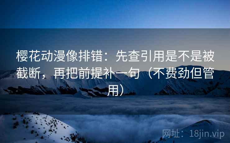 樱花动漫像排错：先查引用是不是被截断，再把前提补一句（不费劲但管用）
