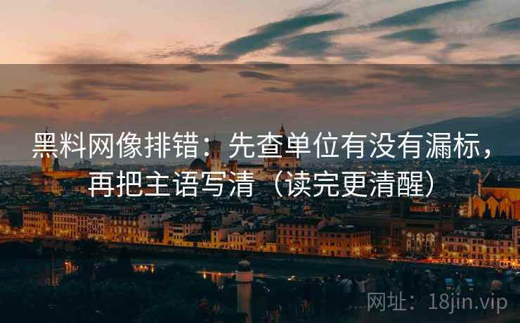 黑料网像排错：先查单位有没有漏标，再把主语写清（读完更清醒）