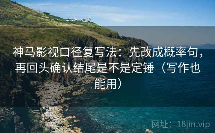 神马影视口径复写法：先改成概率句，再回头确认结尾是不是定锤（写作也能用）